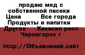 продаю мед с собственной пасеки › Цена ­ 250 - Все города Продукты и напитки » Другое   . Хакасия респ.,Черногорск г.